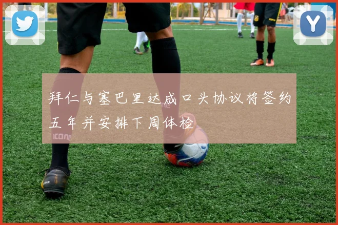 拜仁与塞巴里达成口头协议将签约五年并安排下周体检