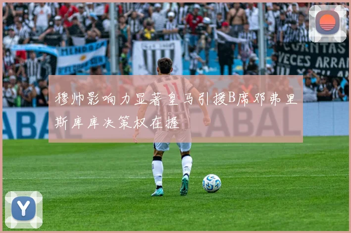 穆帅影响力显著皇马引援B席邓弗里斯库库决策权在握