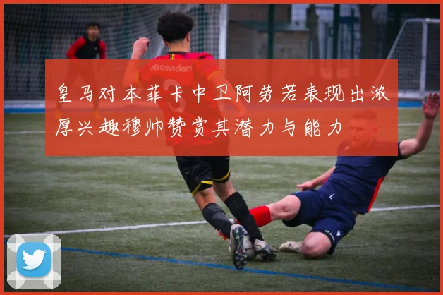 皇马对本菲卡中卫阿劳若表现出浓厚兴趣穆帅赞赏其潜力与能力