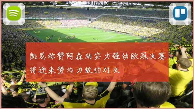 凯恩称赞阿森纳实力强劲欧冠决赛将迎来势均力敌的对决