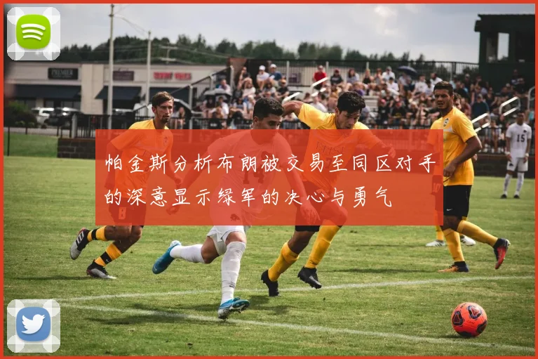 帕金斯分析布朗被交易至同区对手的深意显示绿军的决心与勇气