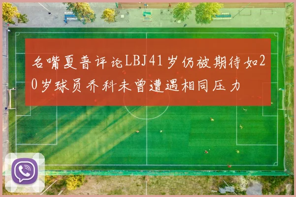 名嘴夏普评论LBJ41岁仍被期待如20岁球员乔科未曾遭遇相同压力