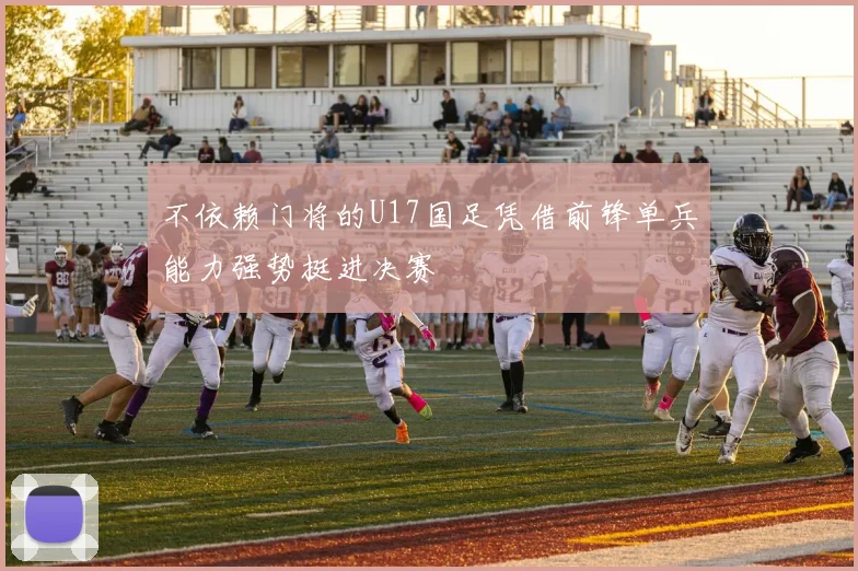 不依赖门将的U17国足凭借前锋单兵能力强势挺进决赛