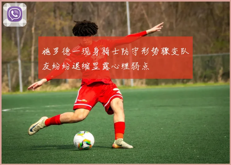 施罗德一现身骑士防守形势骤变队友纷纷退缩显露心理弱点