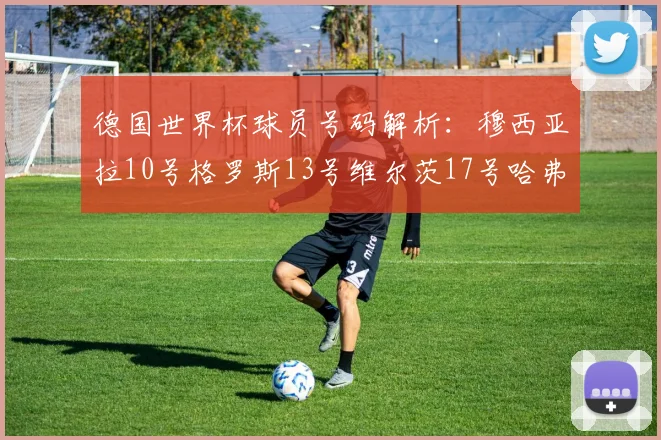 德国世界杯球员号码解析：穆西亚拉10号格罗斯13号维尔茨17号哈弗茨7号的背后故事