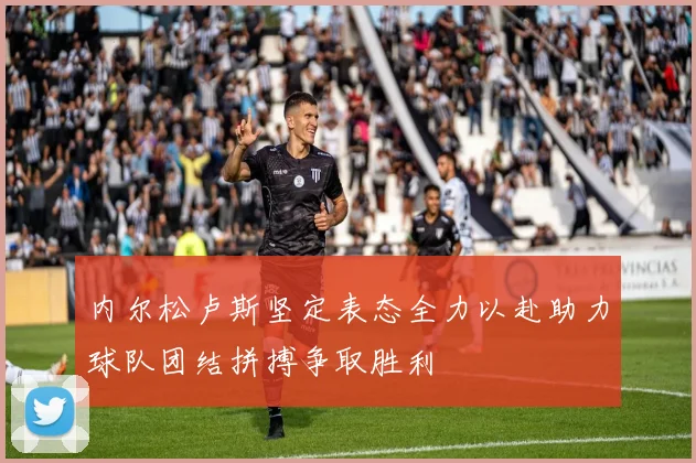 内尔松卢斯坚定表态全力以赴助力球队团结拼搏争取胜利