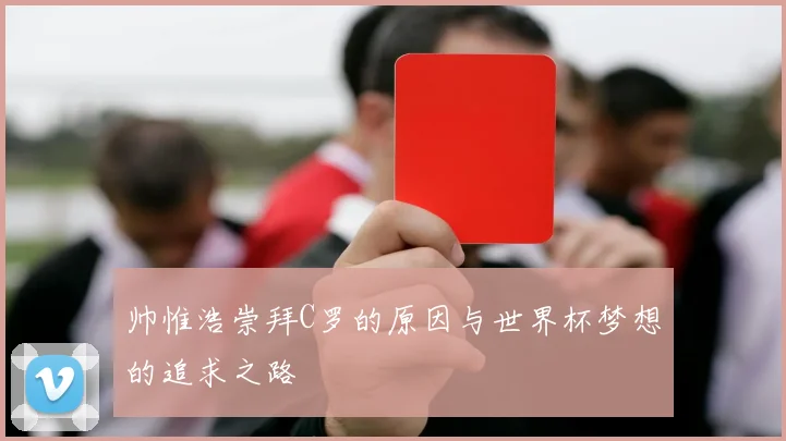 帅惟浩崇拜C罗的原因与世界杯梦想的追求之路