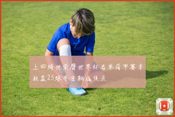 上田绮世荣膺世界杯名单荷甲赛季狂轰25球夺金靴成焦点