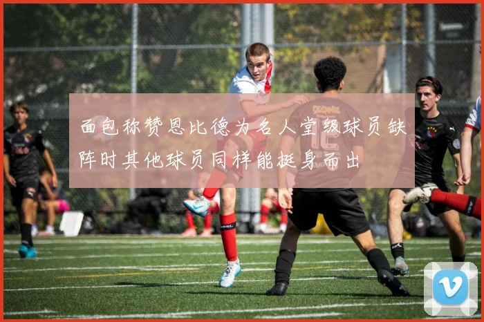 面包称赞恩比德为名人堂级球员缺阵时其他球员同样能挺身而出