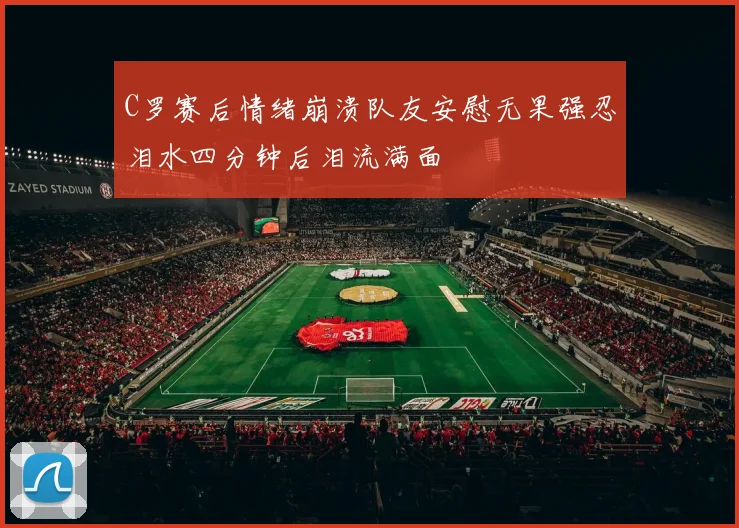 C罗赛后情绪崩溃队友安慰无果强忍泪水四分钟后泪流满面