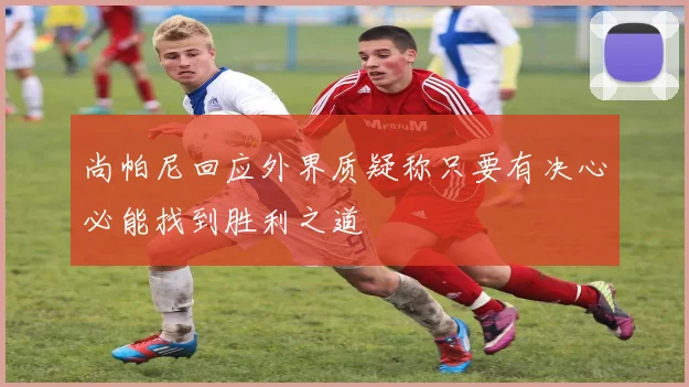 尚帕尼回应外界质疑称只要有决心必能找到胜利之道
