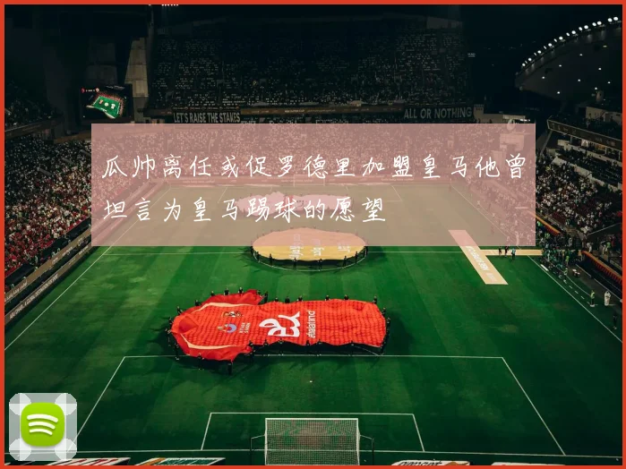 瓜帅离任或促罗德里加盟皇马他曾坦言为皇马踢球的愿望