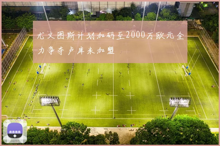 尤文图斯计划加码至2000万欧元全力争夺卢库米加盟