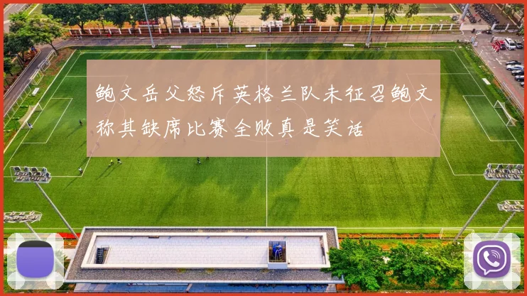 鲍文岳父怒斥英格兰队未征召鲍文称其缺席比赛全败真是笑话
