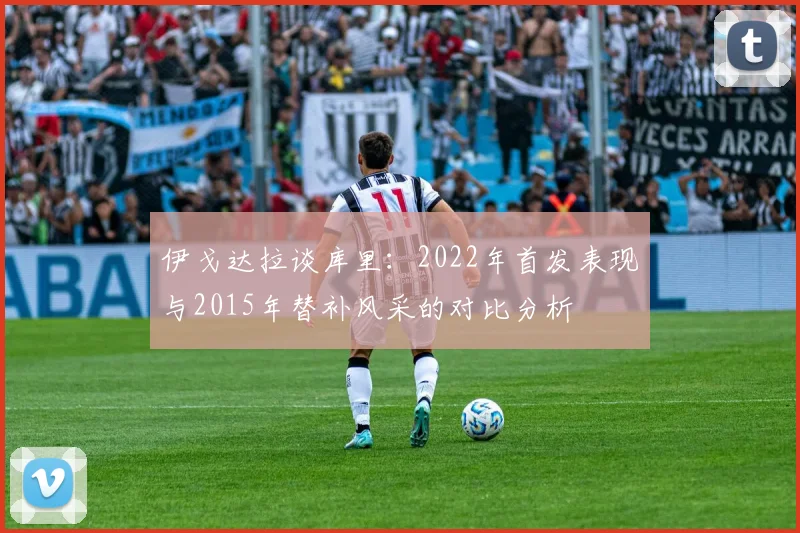 伊戈达拉谈库里：2022年首发表现与2015年替补风采的对比分析