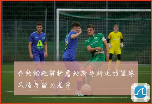 乔约翰逊解析詹姆斯与科比的篮球风格与能力差异