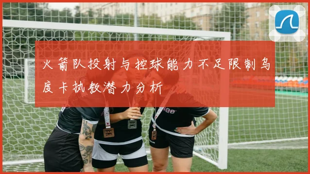 火箭队投射与控球能力不足限制乌度卡执教潜力分析