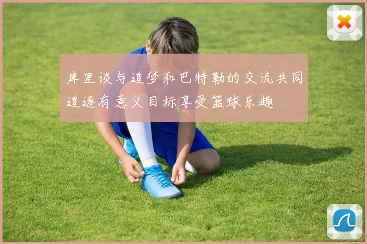 库里谈与追梦和巴特勒的交流共同追逐有意义目标享受篮球乐趣